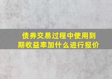 债券交易过程中使用到期收益率加什么进行报价