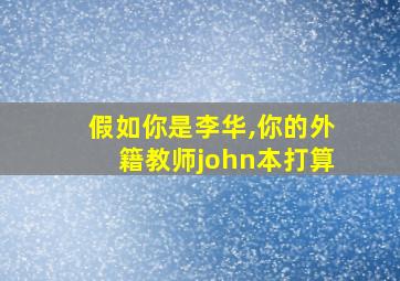 假如你是李华,你的外籍教师john本打算