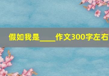 假如我是____作文300字左右