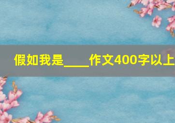 假如我是____作文400字以上