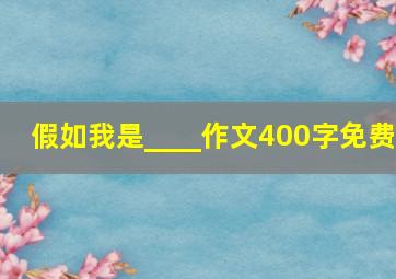 假如我是____作文400字免费