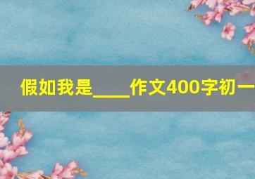 假如我是____作文400字初一