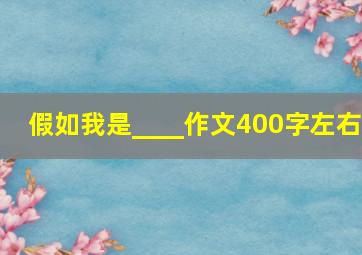 假如我是____作文400字左右