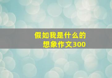 假如我是什么的想象作文300