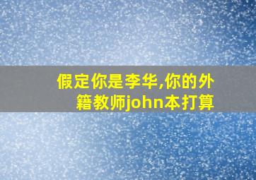 假定你是李华,你的外籍教师john本打算