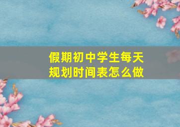 假期初中学生每天规划时间表怎么做