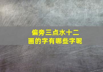 偏旁三点水十二画的字有哪些字呢