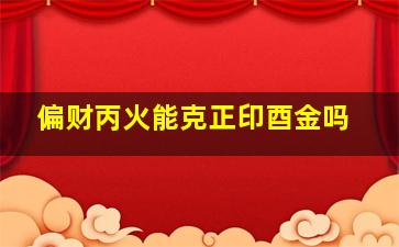 偏财丙火能克正印酉金吗