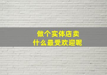 做个实体店卖什么最受欢迎呢