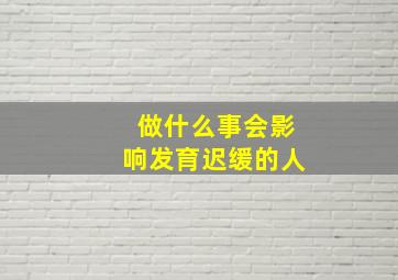 做什么事会影响发育迟缓的人