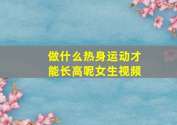 做什么热身运动才能长高呢女生视频