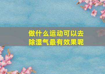 做什么运动可以去除湿气最有效果呢