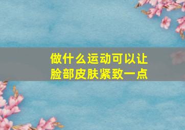 做什么运动可以让脸部皮肤紧致一点