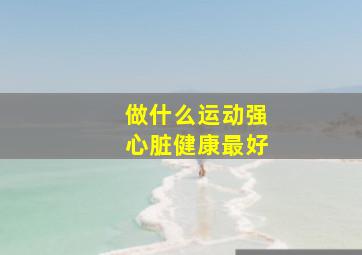 做什么运动强心脏健康最好