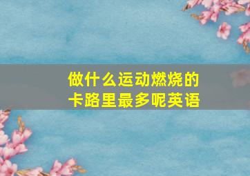 做什么运动燃烧的卡路里最多呢英语