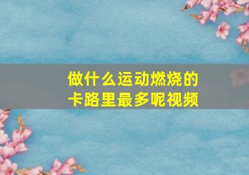 做什么运动燃烧的卡路里最多呢视频