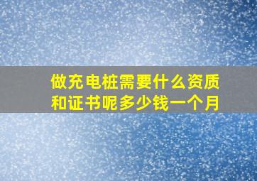 做充电桩需要什么资质和证书呢多少钱一个月