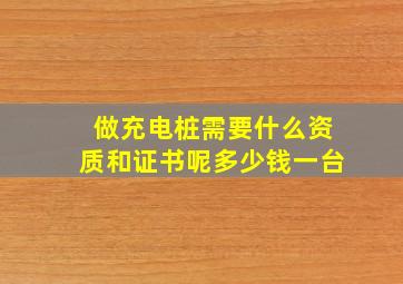 做充电桩需要什么资质和证书呢多少钱一台