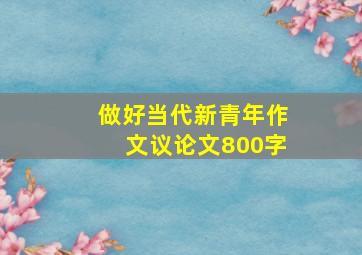 做好当代新青年作文议论文800字