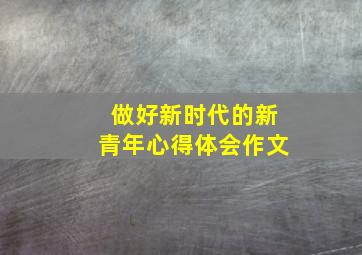 做好新时代的新青年心得体会作文