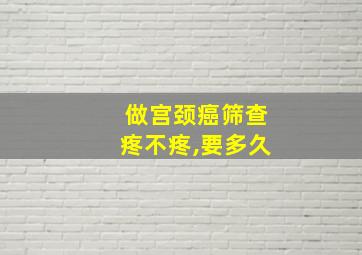 做宫颈癌筛查疼不疼,要多久