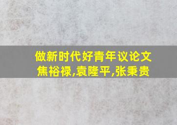 做新时代好青年议论文焦裕禄,袁隆平,张秉贵