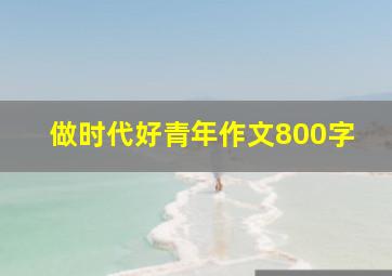 做时代好青年作文800字