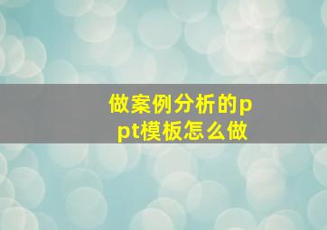 做案例分析的ppt模板怎么做