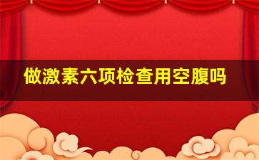 做激素六项检查用空腹吗