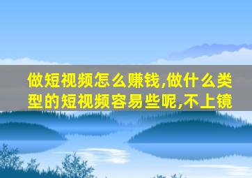 做短视频怎么赚钱,做什么类型的短视频容易些呢,不上镜