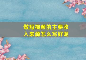 做短视频的主要收入来源怎么写好呢