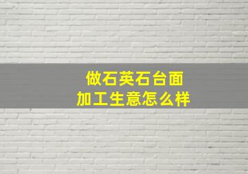 做石英石台面加工生意怎么样