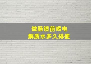 做肠镜前喝电解质水多久排便