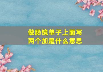 做肠镜单子上面写两个加是什么意思