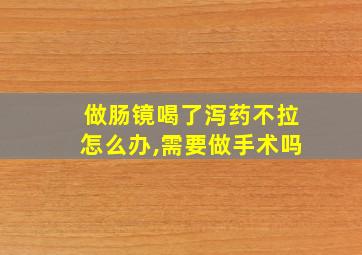 做肠镜喝了泻药不拉怎么办,需要做手术吗