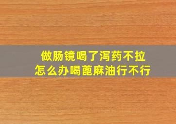 做肠镜喝了泻药不拉怎么办喝蓖麻油行不行