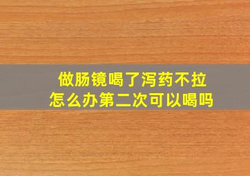 做肠镜喝了泻药不拉怎么办第二次可以喝吗