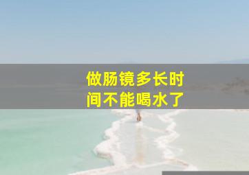 做肠镜多长时间不能喝水了