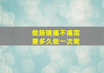 做肠镜痛不痛需要多久做一次呢