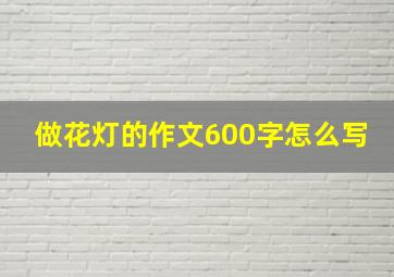 做花灯的作文600字怎么写