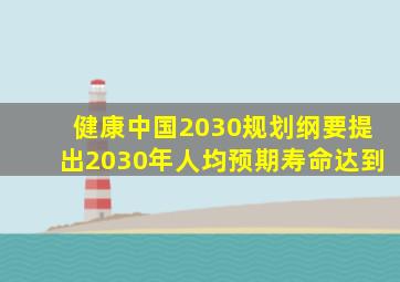 健康中国2030规划纲要提出2030年人均预期寿命达到