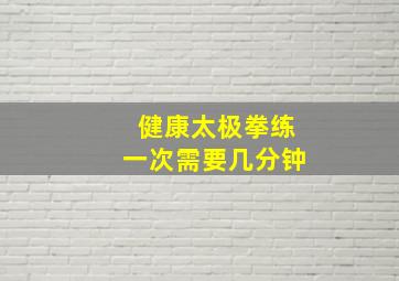 健康太极拳练一次需要几分钟