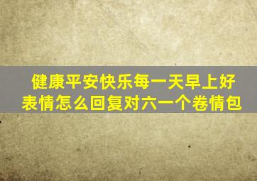 健康平安快乐每一天早上好表情怎么回复对六一个卷情包