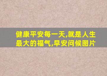 健康平安每一天,就是人生最大的福气,早安问候图片