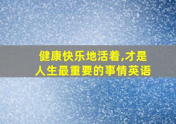 健康快乐地活着,才是人生最重要的事情英语