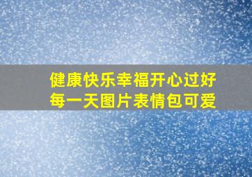 健康快乐幸福开心过好每一天图片表情包可爱