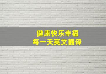 健康快乐幸福每一天英文翻译