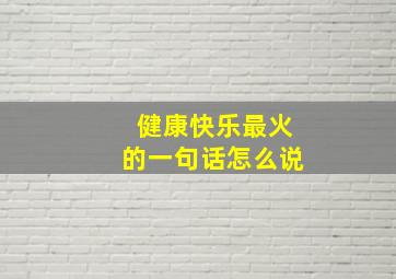 健康快乐最火的一句话怎么说