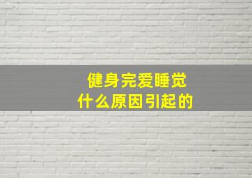 健身完爱睡觉什么原因引起的