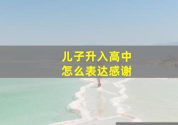 儿子升入高中怎么表达感谢